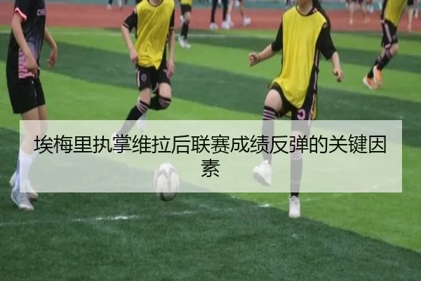 埃梅里执掌维拉后联赛成绩反弹的关键因素