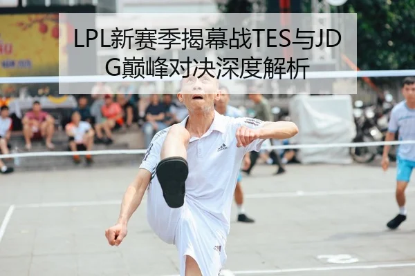 LPL新赛季揭幕战TES与JDG巅峰对决深度解析